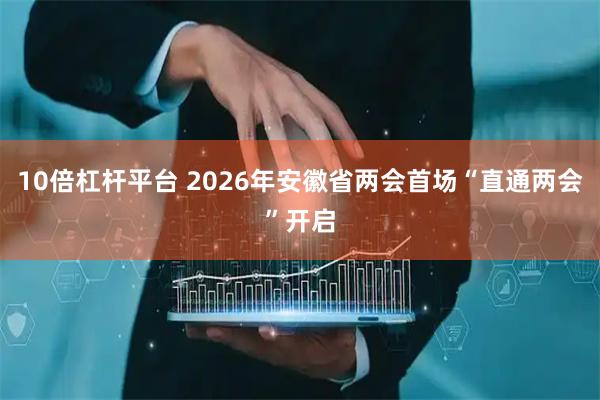 10倍杠杆平台 2026年安徽省两会首场“直通两会”开启