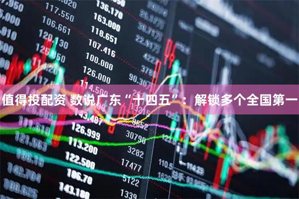 值得投配资 数说广东“十四五”：解锁多个全国第一