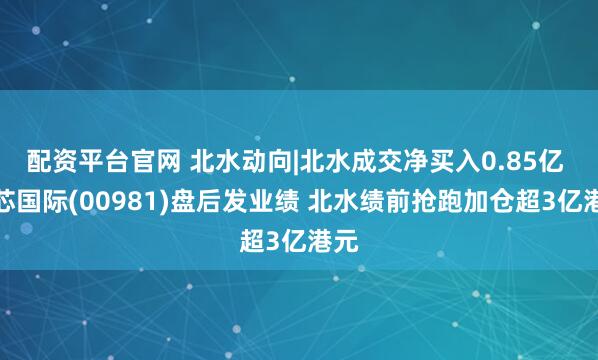 配资平台官网 北水动向|北水成交净买入0.85亿 中芯国际(00981)盘后发业绩 北水绩前抢跑加仓超3亿港元