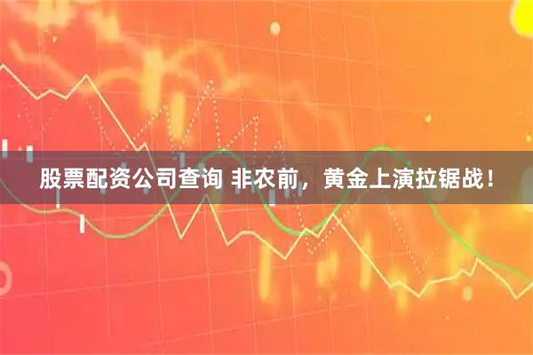 股票配资公司查询 非农前，黄金上演拉锯战！
