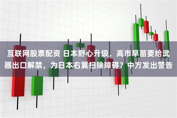 互联网股票配资 日本野心升级，高市早苗要给武器出口解禁，为日本右翼扫除障碍？中方发出警告