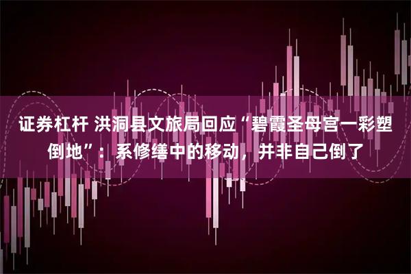证券杠杆 洪洞县文旅局回应“碧霞圣母宫一彩塑倒地”：系修缮中的移动，并非自己倒了