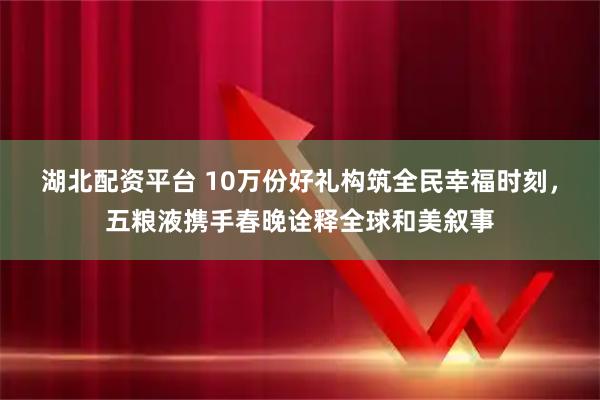 湖北配资平台 10万份好礼构筑全民幸福时刻，五粮液携手春晚诠释全球和美叙事