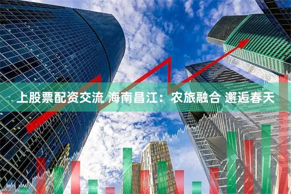 上股票配资交流 海南昌江：农旅融合 邂逅春天