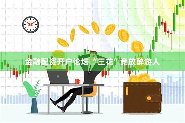 金融配资开户论坛 “三花”竞放醉游人