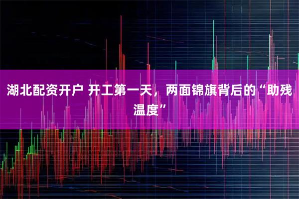 湖北配资开户 开工第一天，两面锦旗背后的“助残温度”