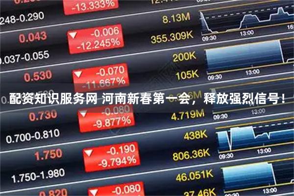 配资知识服务网 河南新春第一会，释放强烈信号！