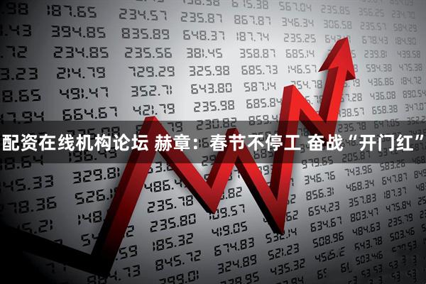 配资在线机构论坛 赫章：春节不停工 奋战“开门红”