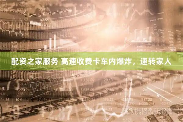 配资之家服务 高速收费卡车内爆炸，速转家人