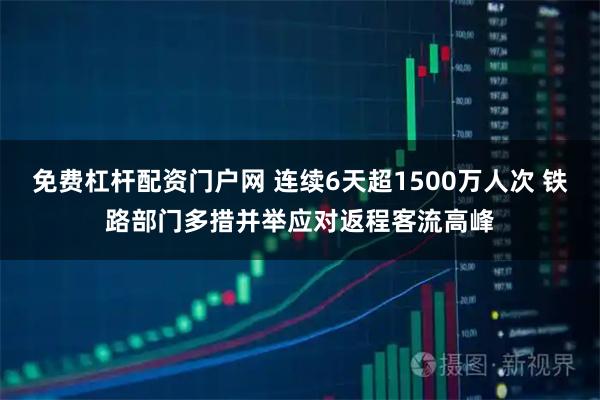 免费杠杆配资门户网 连续6天超1500万人次 铁路部门多措并举应对返程客流高峰