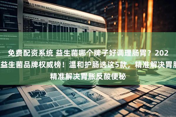 免费配资系统 益生菌哪个牌子好调理肠胃？2026调理肠胃益生菌品牌权威榜！温和护肠选这5款，精准解决胃胀反酸便秘