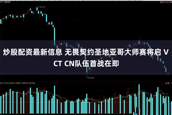 炒股配资最新信息 无畏契约圣地亚哥大师赛将启 VCT CN队伍首战在即