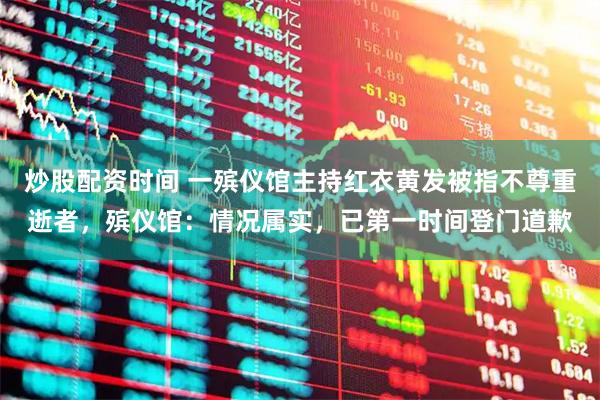 炒股配资时间 一殡仪馆主持红衣黄发被指不尊重逝者，殡仪馆：情况属实，已第一时间登门道歉