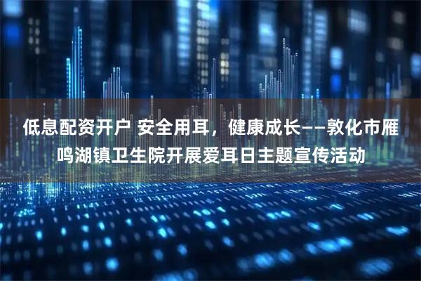 低息配资开户 安全用耳，健康成长——敦化市雁鸣湖镇卫生院开展爱耳日主题宣传活动