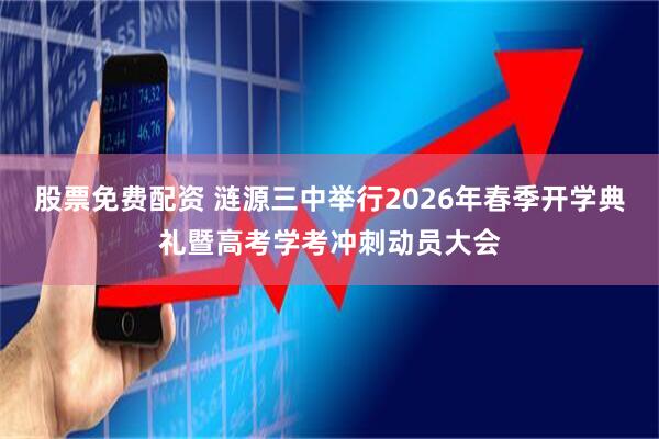 股票免费配资 涟源三中举行2026年春季开学典礼暨高考学考冲刺动员大会