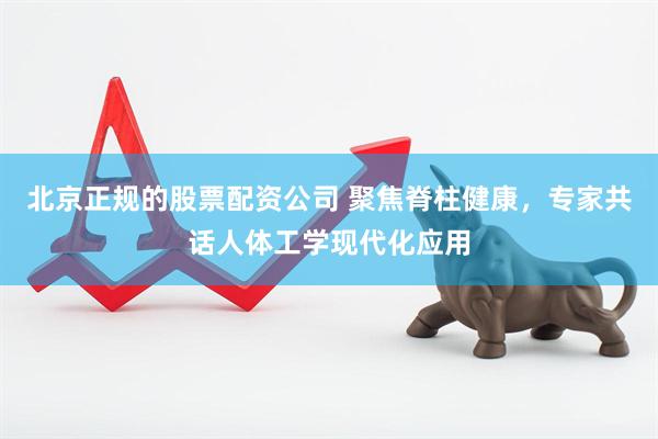 北京正规的股票配资公司 聚焦脊柱健康，专家共话人体工学现代化应用