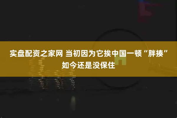 实盘配资之家网 当初因为它挨中国一顿“胖揍”如今还是没保住