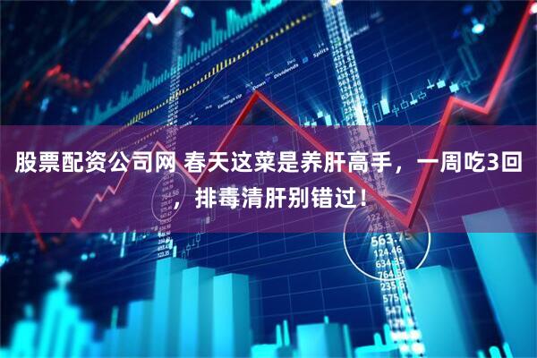 股票配资公司网 春天这菜是养肝高手，一周吃3回，排毒清肝别错过！