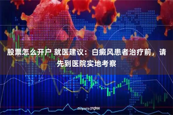 股票怎么开户 就医建议：白癜风患者治疗前，请先到医院实地考察