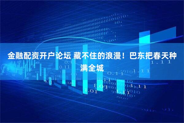 金融配资开户论坛 藏不住的浪漫！巴东把春天种满全城
