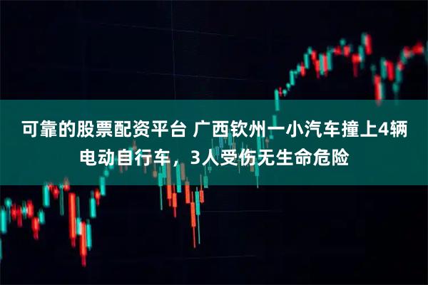 可靠的股票配资平台 广西钦州一小汽车撞上4辆电动自行车，3人受伤无生命危险