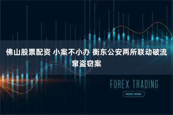 佛山股票配资 小案不小办 衡东公安两所联动破流窜盗窃案