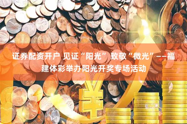 证券配资开户 见证“阳光” 致敬“微光”——福建体彩举办阳光开奖专场活动