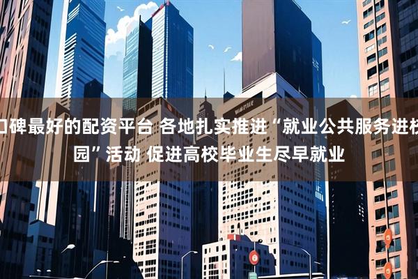 口碑最好的配资平台 各地扎实推进“就业公共服务进校园”活动 促进高校毕业生尽早就业