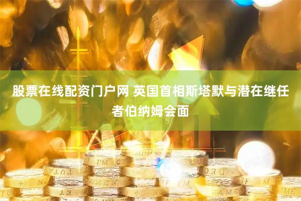 股票在线配资门户网 英国首相斯塔默与潜在继任者伯纳姆会面
