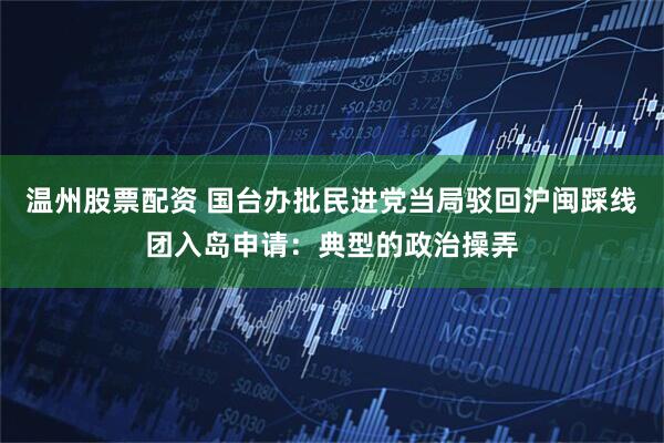 温州股票配资 国台办批民进党当局驳回沪闽踩线团入岛申请：典型的政治操弄