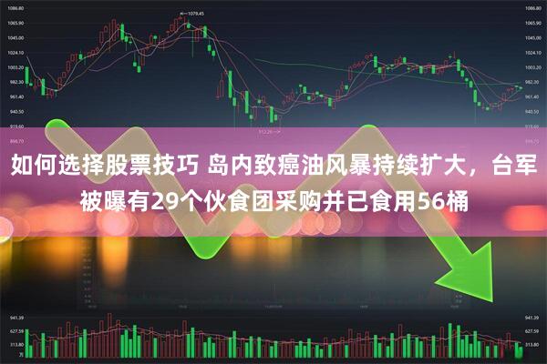 如何选择股票技巧 岛内致癌油风暴持续扩大，台军被曝有29个伙食团采购并已食用56桶